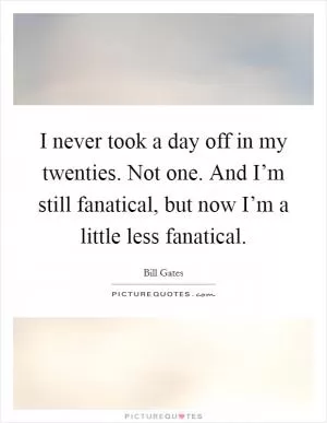 I never took a day off in my twenties. Not one. And I’m still fanatical, but now I’m a little less fanatical Picture Quote #1