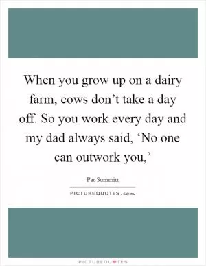 When you grow up on a dairy farm, cows don’t take a day off. So you work every day and my dad always said, ‘No one can outwork you,’ Picture Quote #1