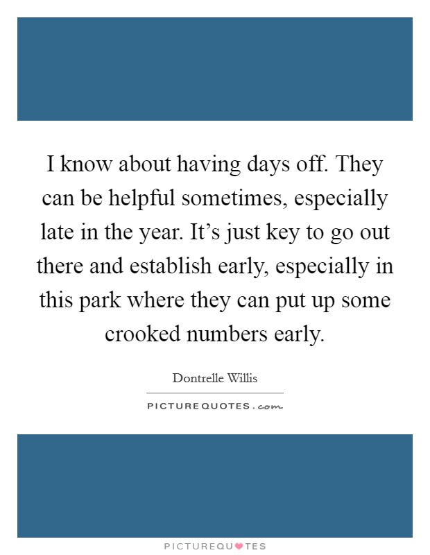 I know about having days off. They can be helpful sometimes, especially late in the year. It's just key to go out there and establish early, especially in this park where they can put up some crooked numbers early. Picture Quote #1