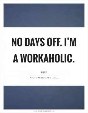 No days off. I’m a workaholic Picture Quote #1