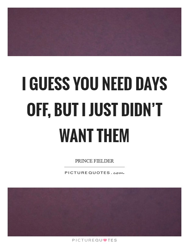 I guess you need days off, but I just didn't want them Picture Quote #1