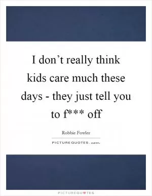 I don’t really think kids care much these days - they just tell you to f*** off Picture Quote #1