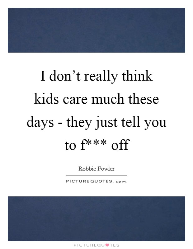 I don't really think kids care much these days - they just tell you to f*** off Picture Quote #1