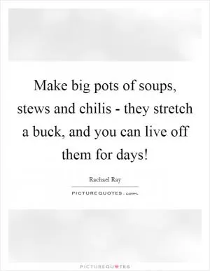 Make big pots of soups, stews and chilis - they stretch a buck, and you can live off them for days! Picture Quote #1
