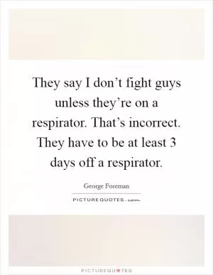 They say I don’t fight guys unless they’re on a respirator. That’s incorrect. They have to be at least 3 days off a respirator Picture Quote #1