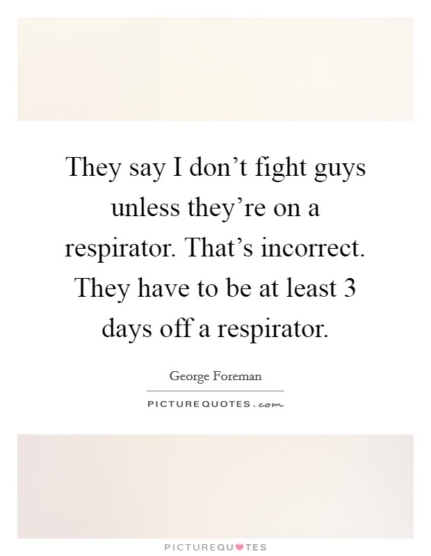 They say I don't fight guys unless they're on a respirator. That's incorrect. They have to be at least 3 days off a respirator. Picture Quote #1