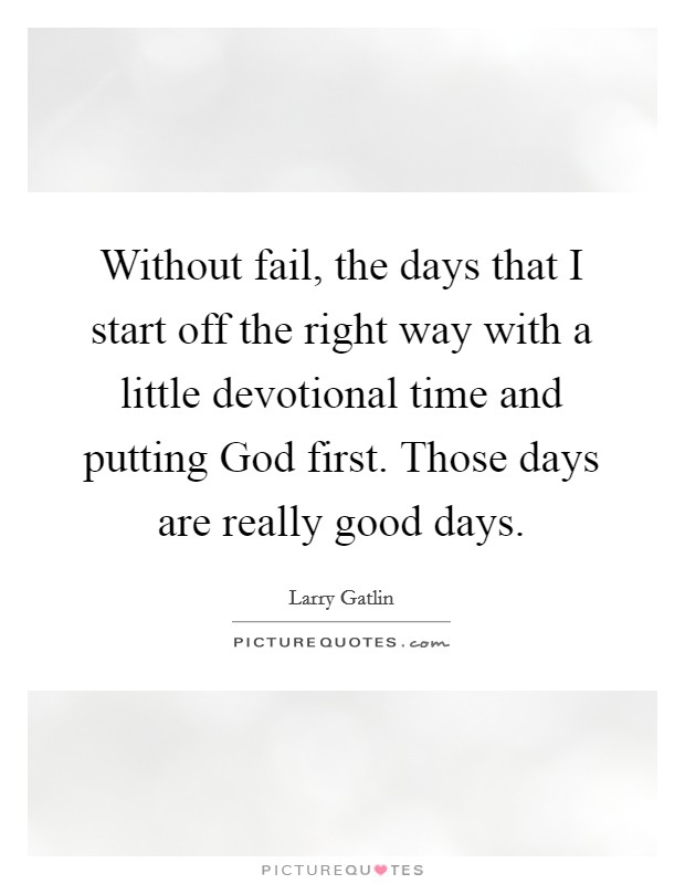 Without fail, the days that I start off the right way with a little devotional time and putting God first. Those days are really good days. Picture Quote #1