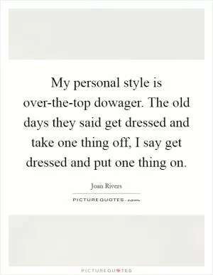 My personal style is over-the-top dowager. The old days they said get dressed and take one thing off, I say get dressed and put one thing on Picture Quote #1