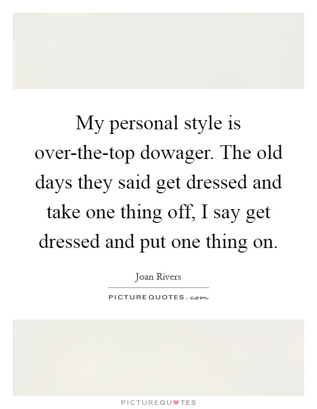My personal style is over-the-top dowager. The old days they said get dressed and take one thing off, I say get dressed and put one thing on. Picture Quote #1