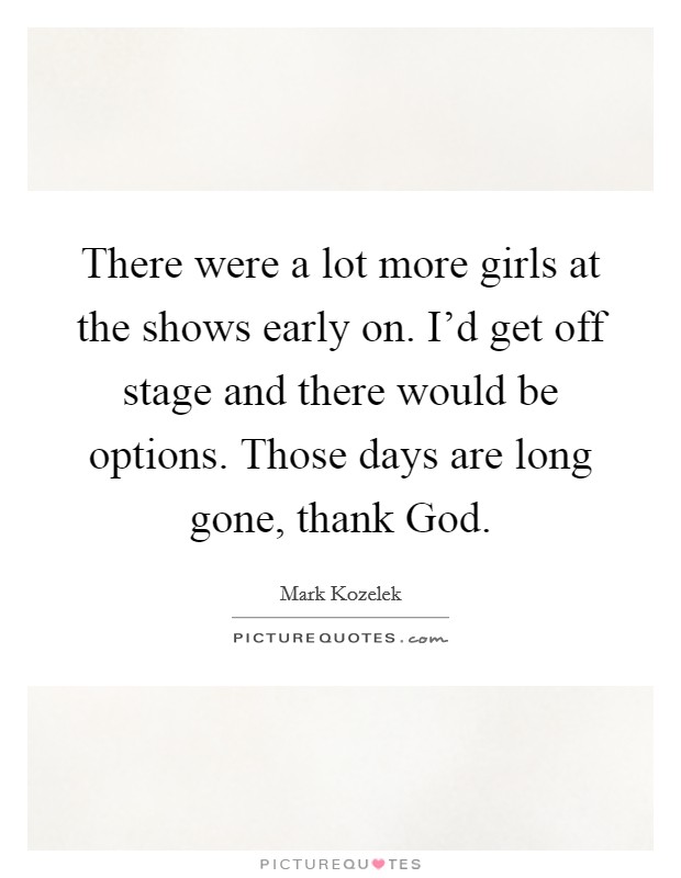 There were a lot more girls at the shows early on. I'd get off stage and there would be options. Those days are long gone, thank God. Picture Quote #1