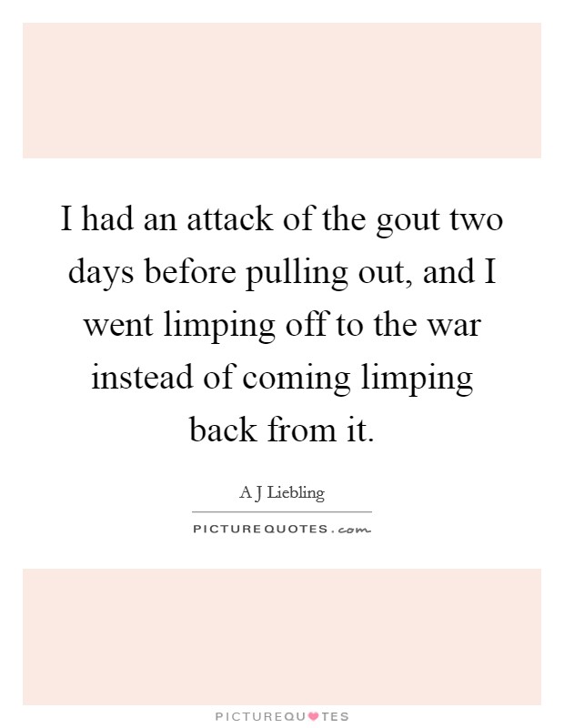I had an attack of the gout two days before pulling out, and I went limping off to the war instead of coming limping back from it. Picture Quote #1