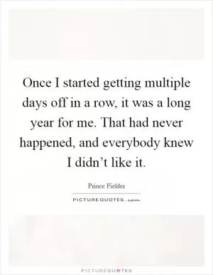 Once I started getting multiple days off in a row, it was a long year for me. That had never happened, and everybody knew I didn’t like it Picture Quote #1