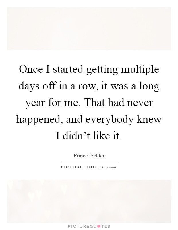 Once I started getting multiple days off in a row, it was a long year for me. That had never happened, and everybody knew I didn't like it. Picture Quote #1