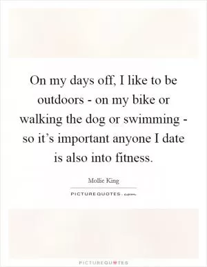 On my days off, I like to be outdoors - on my bike or walking the dog or swimming - so it’s important anyone I date is also into fitness Picture Quote #1
