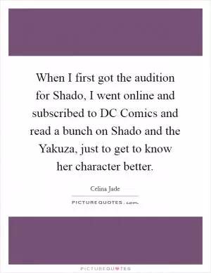 When I first got the audition for Shado, I went online and subscribed to DC Comics and read a bunch on Shado and the Yakuza, just to get to know her character better Picture Quote #1