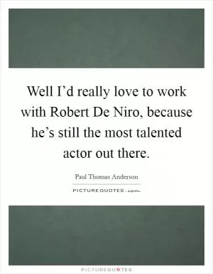 Well I’d really love to work with Robert De Niro, because he’s still the most talented actor out there Picture Quote #1