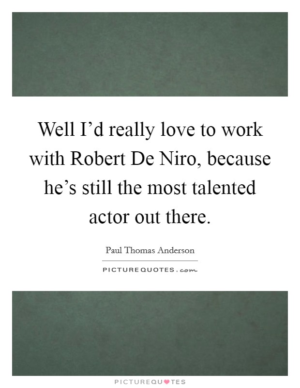 Well I'd really love to work with Robert De Niro, because he's still the most talented actor out there. Picture Quote #1