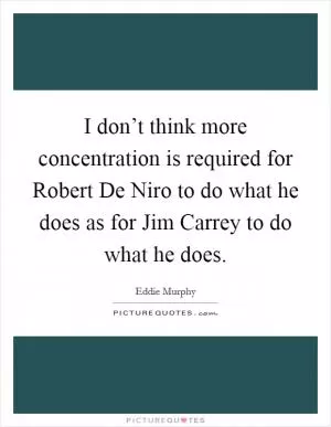 I don’t think more concentration is required for Robert De Niro to do what he does as for Jim Carrey to do what he does Picture Quote #1