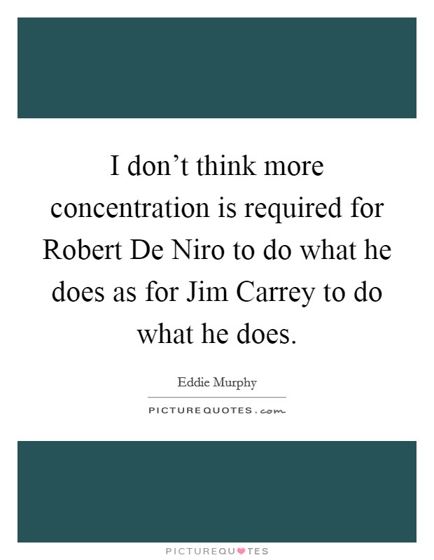 I don't think more concentration is required for Robert De Niro to do what he does as for Jim Carrey to do what he does. Picture Quote #1