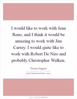 I would like to work with Jean Reno, and I think it would be amazing to work with Jim Carrey. I would quite like to work with Robert De Niro and probably Christopher Walken Picture Quote #1