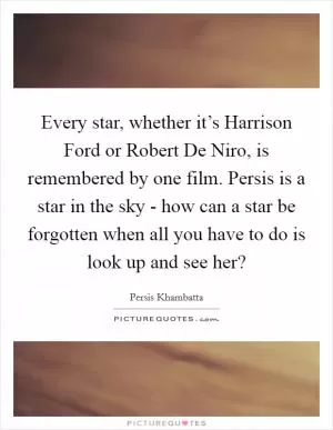 Every star, whether it’s Harrison Ford or Robert De Niro, is remembered by one film. Persis is a star in the sky - how can a star be forgotten when all you have to do is look up and see her? Picture Quote #1