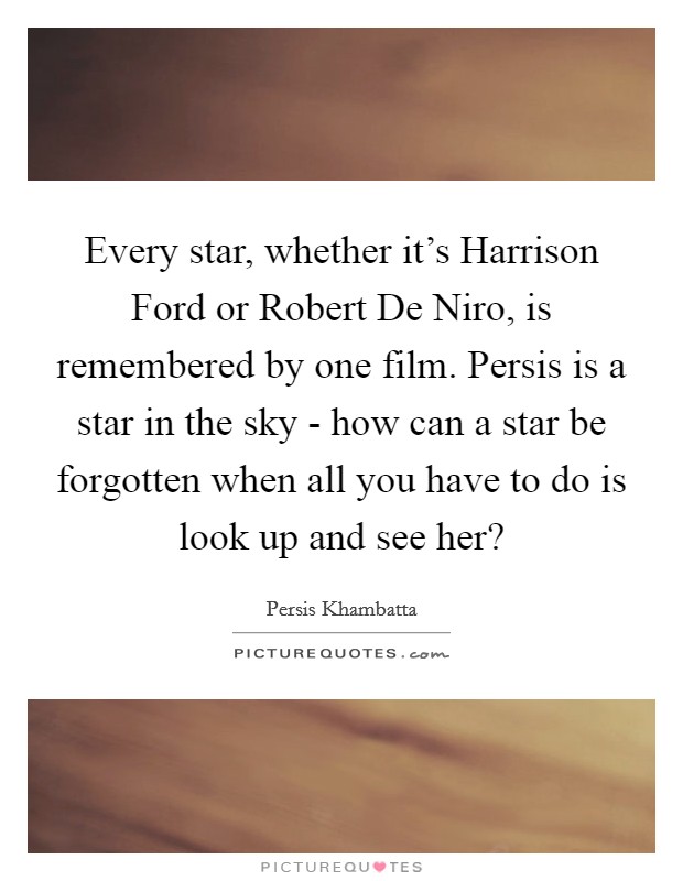 Every star, whether it's Harrison Ford or Robert De Niro, is remembered by one film. Persis is a star in the sky - how can a star be forgotten when all you have to do is look up and see her? Picture Quote #1