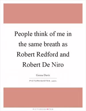 People think of me in the same breath as Robert Redford and Robert De Niro Picture Quote #1