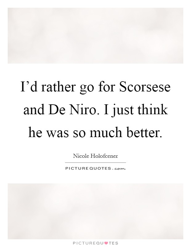 I'd rather go for Scorsese and De Niro. I just think he was so much better. Picture Quote #1