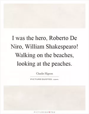 I was the hero, Roberto De Niro, William Shakespearo! Walking on the beaches, looking at the peaches Picture Quote #1
