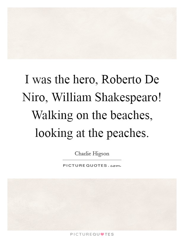 I was the hero, Roberto De Niro, William Shakespearo! Walking on the beaches, looking at the peaches. Picture Quote #1