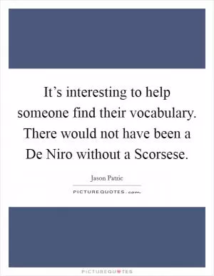It’s interesting to help someone find their vocabulary. There would not have been a De Niro without a Scorsese Picture Quote #1