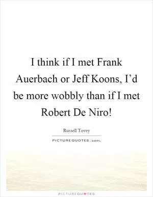 I think if I met Frank Auerbach or Jeff Koons, I’d be more wobbly than if I met Robert De Niro! Picture Quote #1