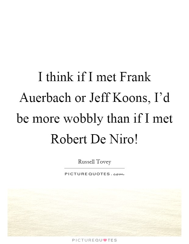 I think if I met Frank Auerbach or Jeff Koons, I'd be more wobbly than if I met Robert De Niro! Picture Quote #1