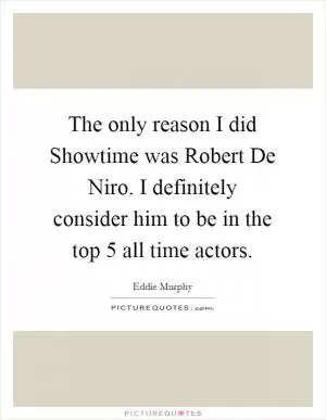 The only reason I did Showtime was Robert De Niro. I definitely consider him to be in the top 5 all time actors Picture Quote #1