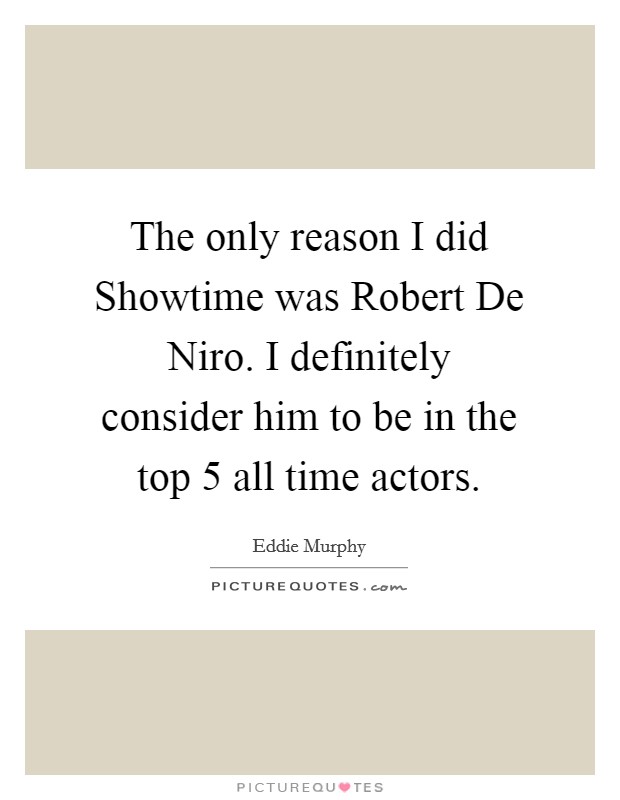 The only reason I did Showtime was Robert De Niro. I definitely consider him to be in the top 5 all time actors. Picture Quote #1