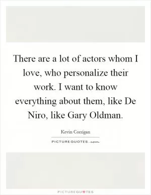 There are a lot of actors whom I love, who personalize their work. I want to know everything about them, like De Niro, like Gary Oldman Picture Quote #1