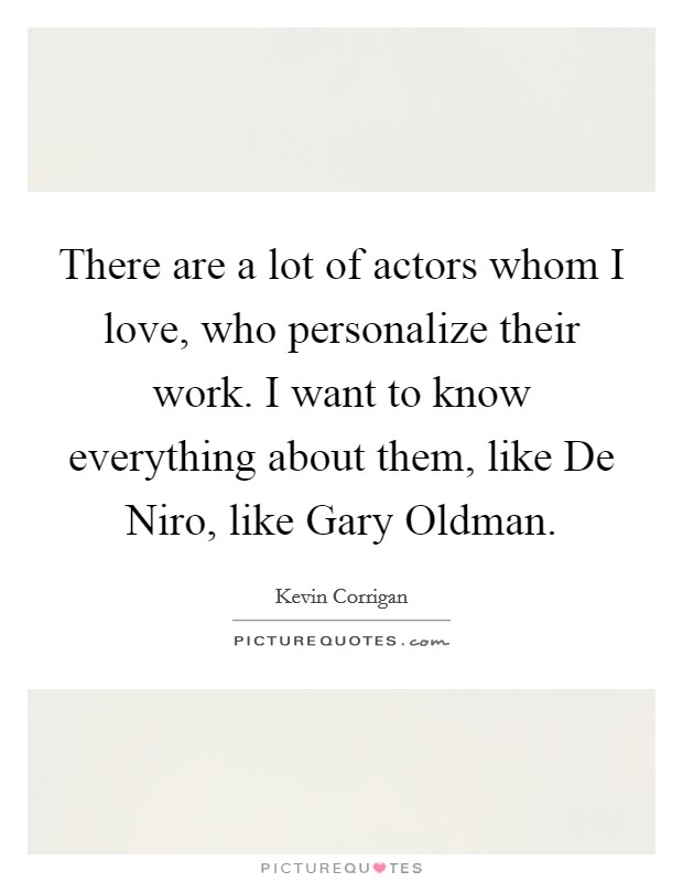 There are a lot of actors whom I love, who personalize their work. I want to know everything about them, like De Niro, like Gary Oldman. Picture Quote #1
