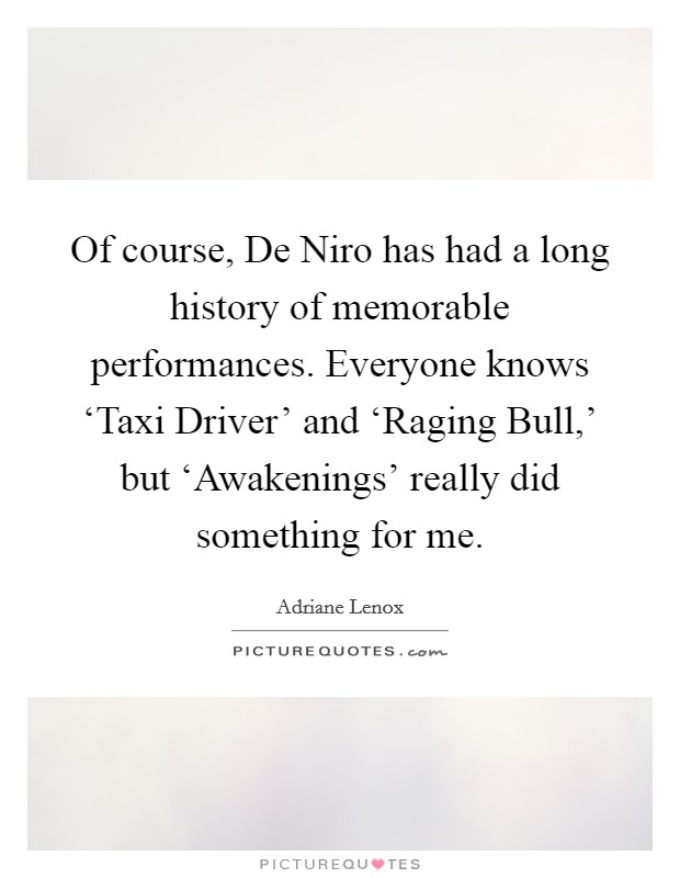 Of course, De Niro has had a long history of memorable performances. Everyone knows ‘Taxi Driver' and ‘Raging Bull,' but ‘Awakenings' really did something for me. Picture Quote #1