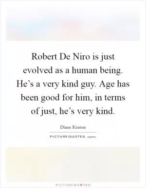 Robert De Niro is just evolved as a human being. He’s a very kind guy. Age has been good for him, in terms of just, he’s very kind Picture Quote #1