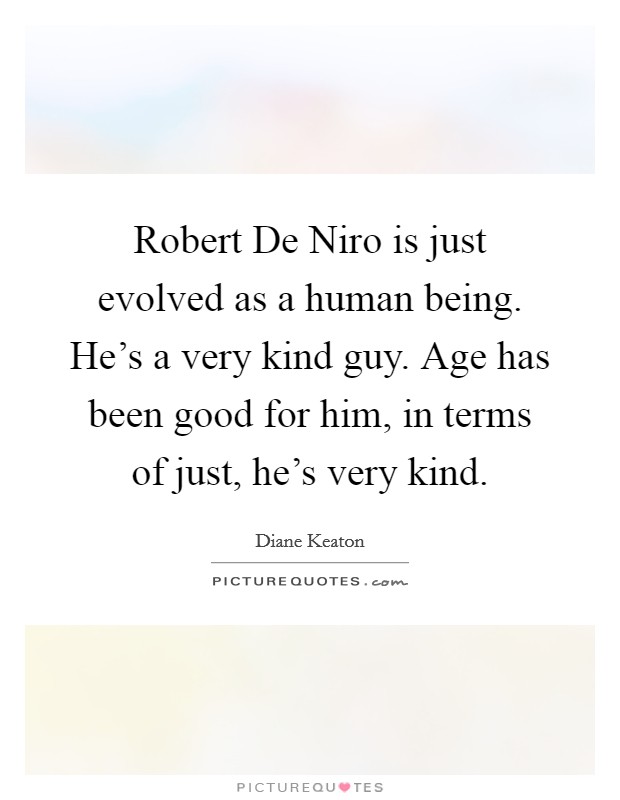 Robert De Niro is just evolved as a human being. He's a very kind guy. Age has been good for him, in terms of just, he's very kind. Picture Quote #1