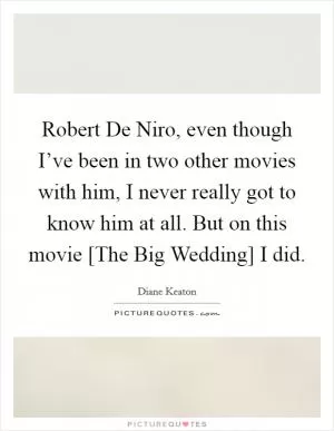 Robert De Niro, even though I’ve been in two other movies with him, I never really got to know him at all. But on this movie [The Big Wedding] I did Picture Quote #1