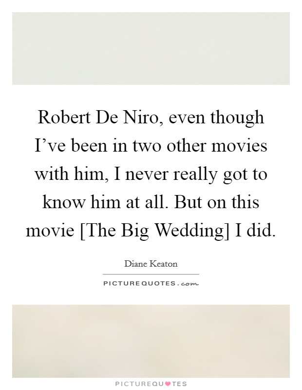 Robert De Niro, even though I've been in two other movies with him, I never really got to know him at all. But on this movie [The Big Wedding] I did. Picture Quote #1