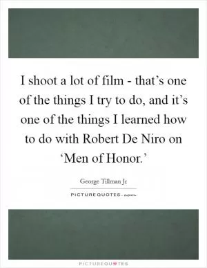 I shoot a lot of film - that’s one of the things I try to do, and it’s one of the things I learned how to do with Robert De Niro on ‘Men of Honor.’ Picture Quote #1