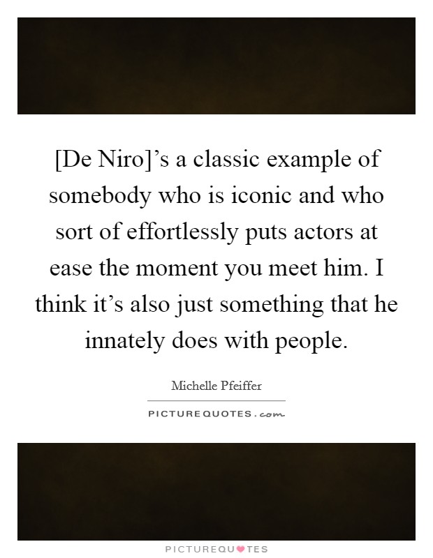 [De Niro]'s a classic example of somebody who is iconic and who sort of effortlessly puts actors at ease the moment you meet him. I think it's also just something that he innately does with people. Picture Quote #1