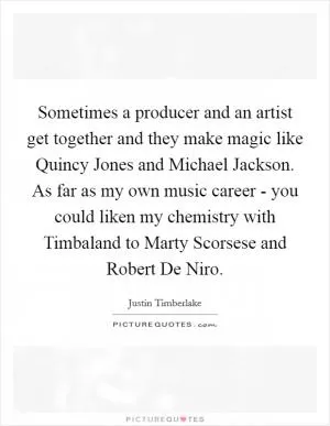 Sometimes a producer and an artist get together and they make magic like Quincy Jones and Michael Jackson. As far as my own music career - you could liken my chemistry with Timbaland to Marty Scorsese and Robert De Niro Picture Quote #1