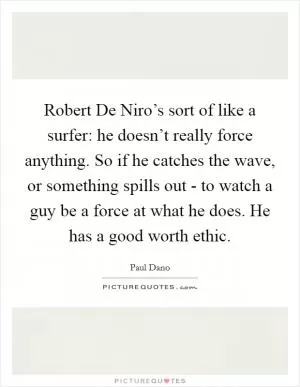 Robert De Niro’s sort of like a surfer: he doesn’t really force anything. So if he catches the wave, or something spills out - to watch a guy be a force at what he does. He has a good worth ethic Picture Quote #1