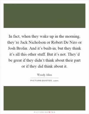 In fact, when they wake up in the morning, they’re Jack Nicholson or Robert De Niro or Josh Brolin. And it’s built-in, but they think it’s all this other stuff. But it’s not. They’d be great if they didn’t think about their part or if they did think about it Picture Quote #1