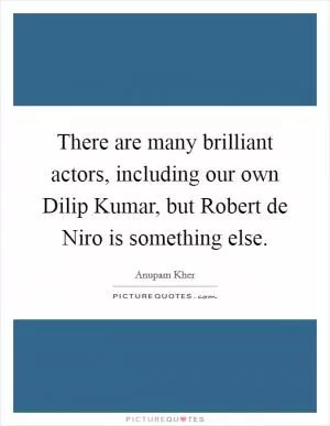 There are many brilliant actors, including our own Dilip Kumar, but Robert de Niro is something else Picture Quote #1