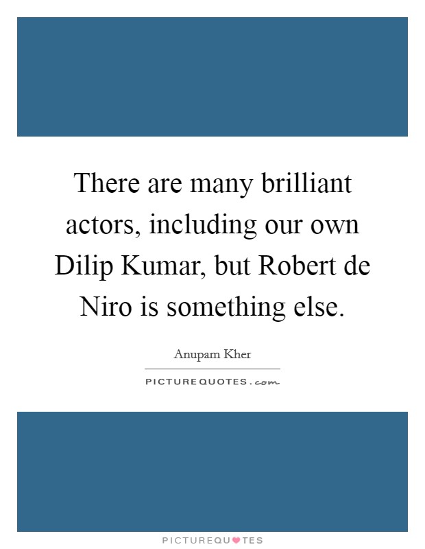 There are many brilliant actors, including our own Dilip Kumar, but Robert de Niro is something else. Picture Quote #1
