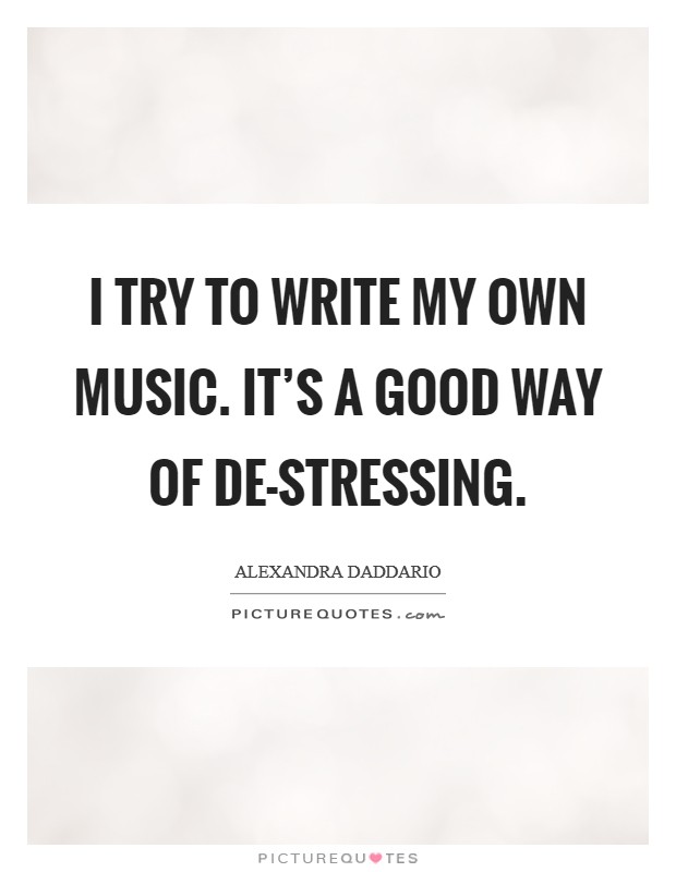 I try to write my own music. It's a good way of de-stressing. Picture Quote #1